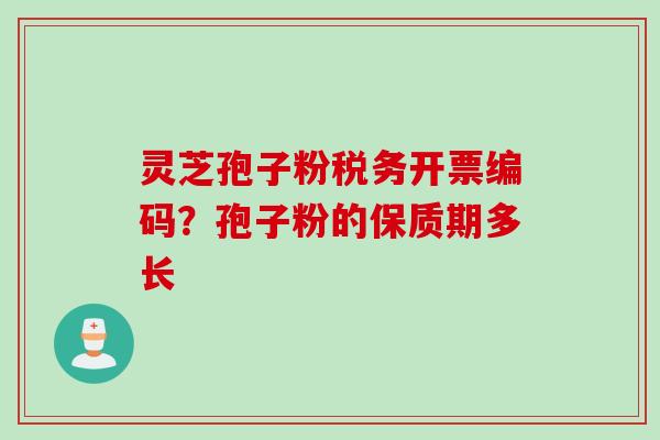 灵芝孢子粉税务开票编码？孢子粉的保质期多长
