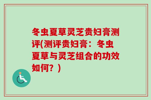 冬虫夏草灵芝贵妇膏测评(测评贵妇膏：冬虫夏草与灵芝组合的功效如何？)