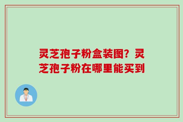 灵芝孢子粉盒装图？灵芝孢子粉在哪里能买到