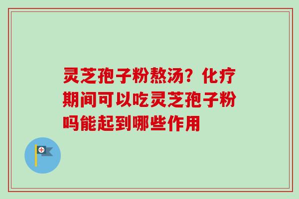 灵芝孢子粉熬汤？化疗期间可以吃灵芝孢子粉吗能起到哪些作用