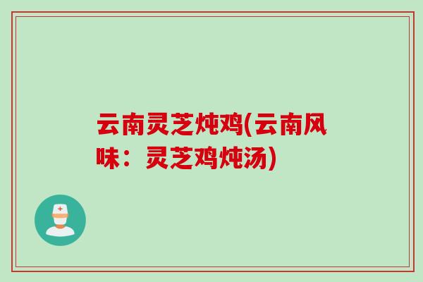 云南灵芝炖鸡(云南风味：灵芝鸡炖汤)