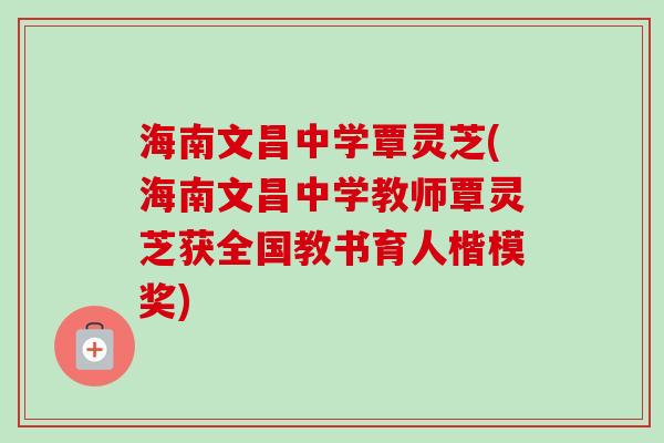 海南文昌中学覃灵芝(海南文昌中学教师覃灵芝获全国教书育人楷模奖)