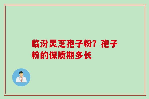 临汾灵芝孢子粉？孢子粉的保质期多长