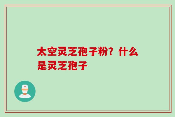 太空灵芝孢子粉?什么是灵芝孢子 太空灵芝孢子粉?什么是灵芝孢子