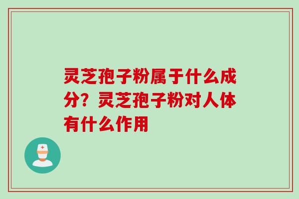 灵芝孢子粉属于什么成分？灵芝孢子粉对人体有什么作用