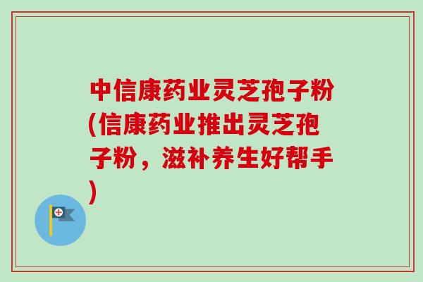 中信康药业灵芝孢子粉(信康药业推出灵芝孢子粉,滋补养生好帮手) 中信康药业灵芝孢子粉(信康药业推出灵芝孢子粉,滋补养生好帮手)