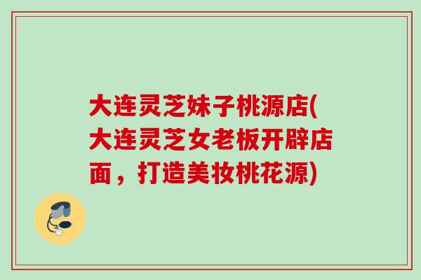 大连灵芝妹子桃源店(大连灵芝女老板开辟店面，打造美妆桃花源)