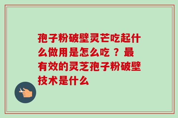 孢子粉破壁灵芒吃起什么做用是怎么吃 ？最有效的灵芝孢子粉破壁技术是什么