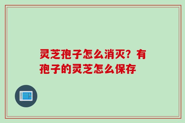 灵芝孢子怎么消灭？有孢子的灵芝怎么保存