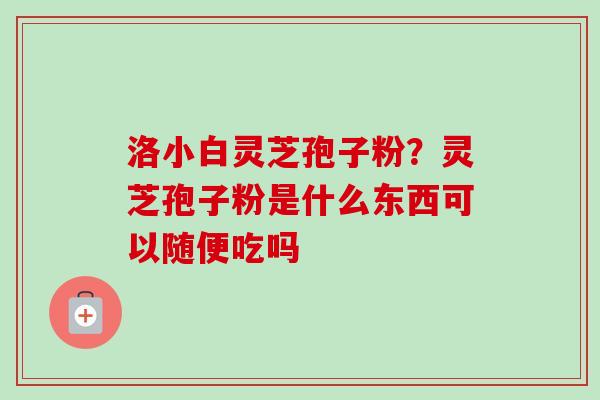 洛小白灵芝孢子粉？灵芝孢子粉是什么东西可以随便吃吗
