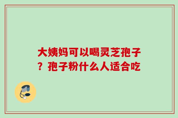 大姨妈可以喝灵芝孢子？孢子粉什么人适合吃