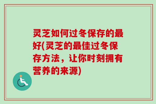 灵芝如何过冬保存的最好(灵芝的最佳过冬保存方法，让你时刻拥有营养的来源)