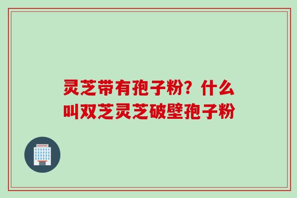 灵芝带有孢子粉？什么叫双芝灵芝破壁孢子粉