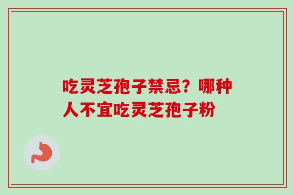 吃灵芝孢子禁忌？哪种人不宜吃灵芝孢子粉