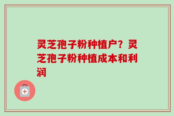 灵芝孢子粉种植户？灵芝孢子粉种植成本和利润