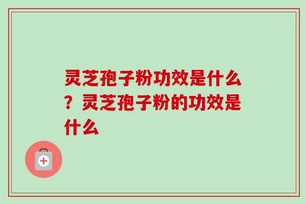 灵芝孢子粉功效是什么？灵芝孢子粉的功效是什么