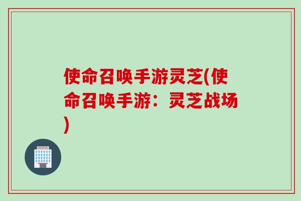 使命召唤手游灵芝(使命召唤手游：灵芝战场)