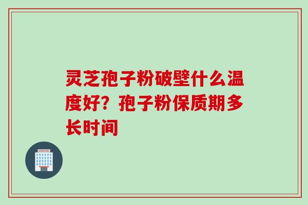 灵芝孢子粉破壁什么温度好?孢子粉保质期多长时间 灵芝孢子粉破壁什么温度好?孢子粉保质期多长时间