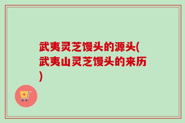 武夷灵芝馒头的源头(武夷山灵芝馒头的来历)