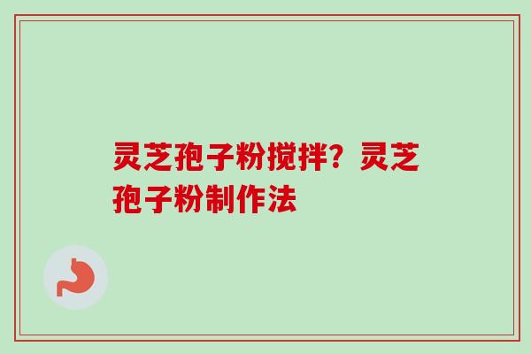灵芝孢子粉搅拌？灵芝孢子粉制作法
