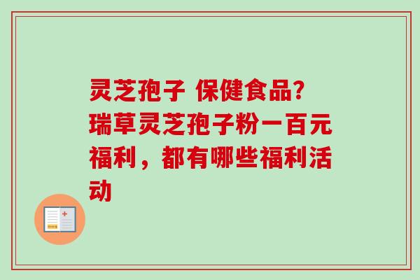 灵芝孢子 保健食品？瑞草灵芝孢子粉一百元福利，都有哪些福利活动