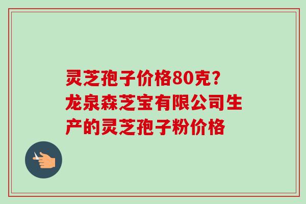 灵芝孢子价格80克？龙泉森芝宝有限公司生产的灵芝孢子粉价格