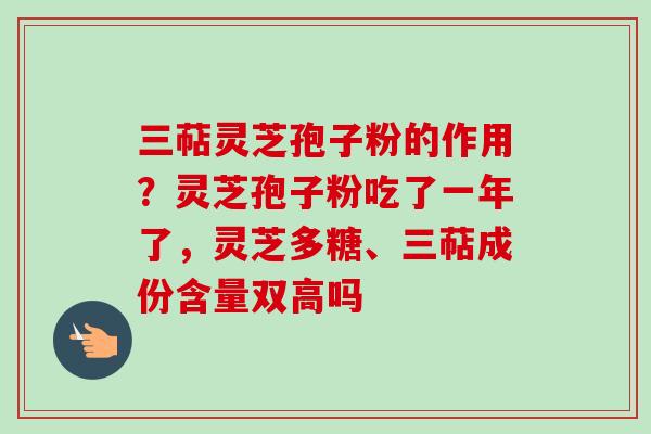 三萜灵芝孢子粉的作用？灵芝孢子粉吃了一年了，灵芝多糖、三萜成份含量双高吗