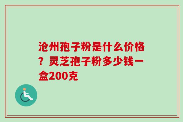 沧州孢子粉是什么价格？灵芝孢子粉多少钱一盒200克
