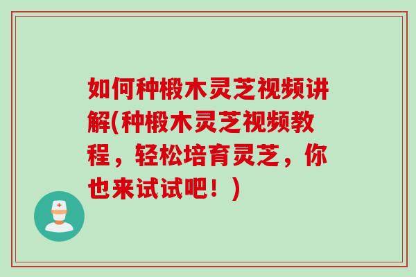 如何种椴木灵芝视频讲解(种椴木灵芝视频教程，轻松培育灵芝，你也来试试吧！)