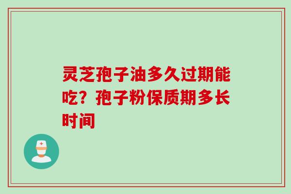 灵芝孢子油多久过期能吃？孢子粉保质期多长时间