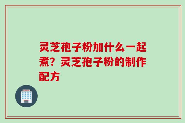 灵芝孢子粉加什么一起煮？灵芝孢子粉的制作配方