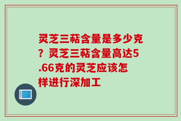灵芝三萜含量是多少克？灵芝三萜含量高达5.66克的灵芝应该怎样进行深加工