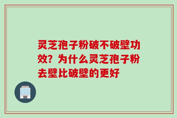 灵芝孢子粉破不破壁功效？为什么灵芝孢子粉去壁比破壁的更好