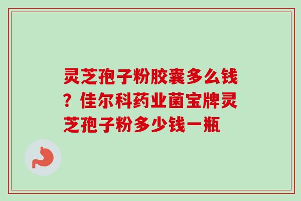 灵芝孢子粉胶囊多么钱？佳尔科药业菌宝牌灵芝孢子粉多少钱一瓶