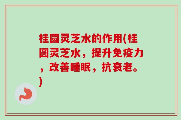 桂圆灵芝水的作用(桂圆灵芝水，提升免疫力，改善睡眠，抗衰老。)