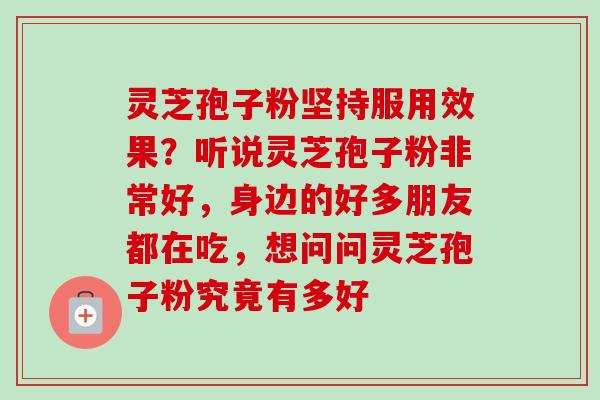 灵芝孢子粉坚持服用效果？听说灵芝孢子粉非常好，身边的好多朋友都在吃，想问问灵芝孢子粉究竟有多好