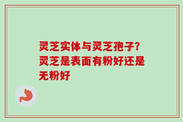 灵芝实体与灵芝孢子？灵芝是表面有粉好还是无粉好