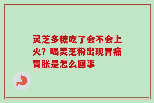 灵芝多糖吃了会不会上火？喝灵芝粉出现胃痛胃胀是怎么回事