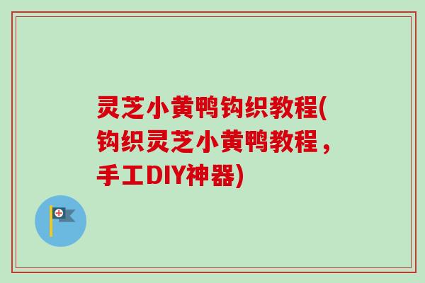 灵芝小黄鸭钩织教程(钩织灵芝小黄鸭教程，手工DIY神器)