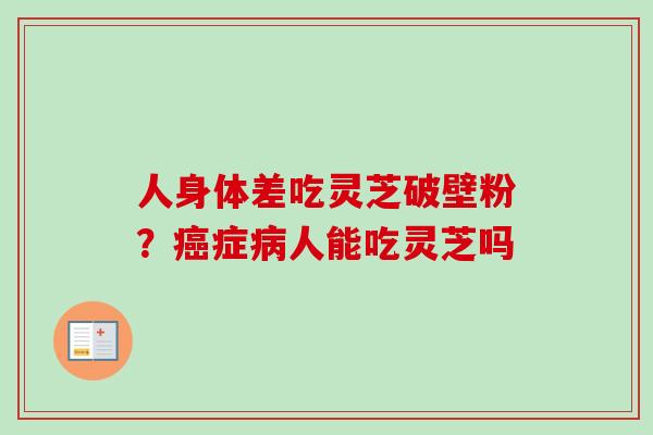 人身体差吃灵芝破壁粉？癌症病人能吃灵芝吗
