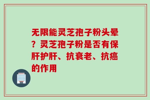 无限能灵芝孢子粉头晕?灵芝孢子粉是否有、抗、抗的作用 无限能灵芝孢子粉头晕?灵芝孢子粉是否有、抗、抗的作用