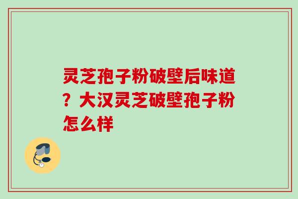灵芝孢子粉破壁后味道？大汉灵芝破壁孢子粉怎么样