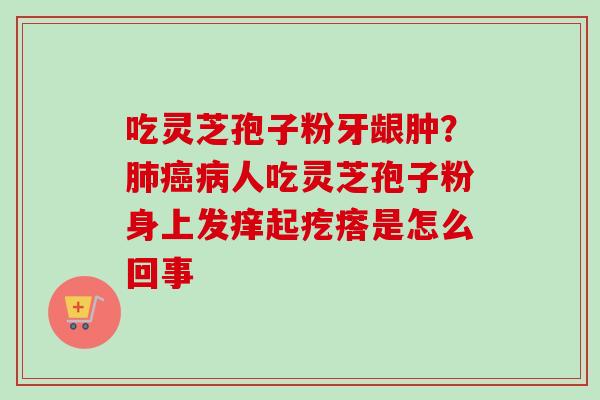 吃灵芝孢子粉牙龈肿？肺癌病人吃灵芝孢子粉身上发痒起疙瘩是怎么回事