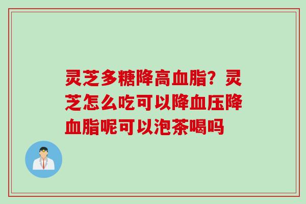 灵芝多糖降高血脂？灵芝怎么吃可以降血压降血脂呢可以泡茶喝吗