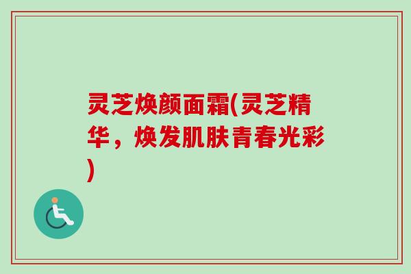 灵芝焕颜面霜(灵芝精华，焕发肌肤青春光彩)