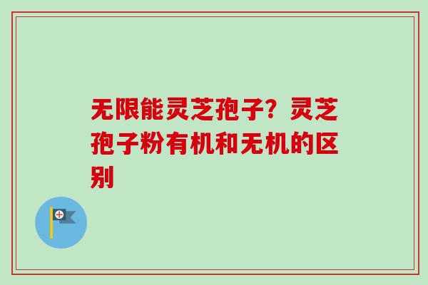 无限能灵芝孢子？灵芝孢子粉有机和无机的区别