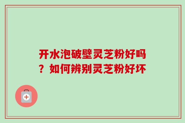 开水泡破壁灵芝粉好吗？如何辨别灵芝粉好坏