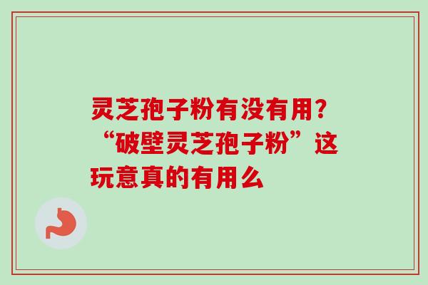 灵芝孢子粉有没有用？“破壁灵芝孢子粉”这玩意真的有用么