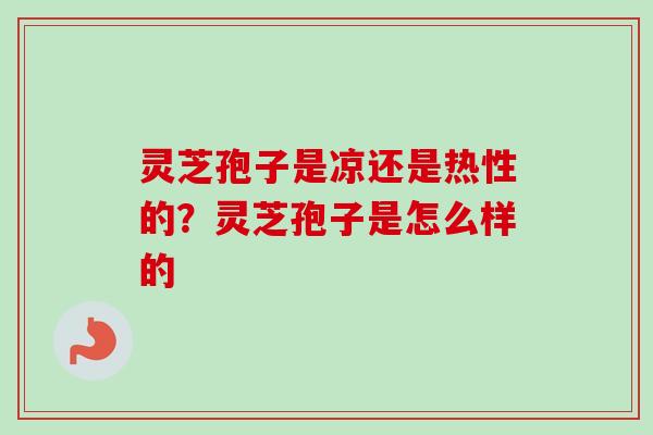 灵芝孢子是凉还是热性的？灵芝孢子是怎么样的