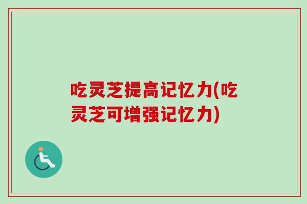 吃灵芝提高记忆力(吃灵芝可增强记忆力)
